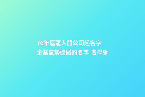 76年屬龍人開公司起名字 企業氣勢磅礴的名字-名學網-第1張-公司起名-玄機派